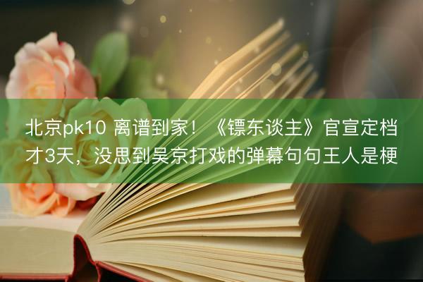 北京pk10 离谱到家！《镖东谈主》官宣定档才3天，没思到吴京打戏的弹幕句句王人是梗