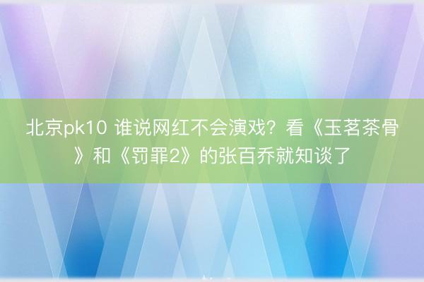 北京pk10 谁说网红不会演戏？看《玉茗茶骨》和《罚罪2》的张百乔就知谈了