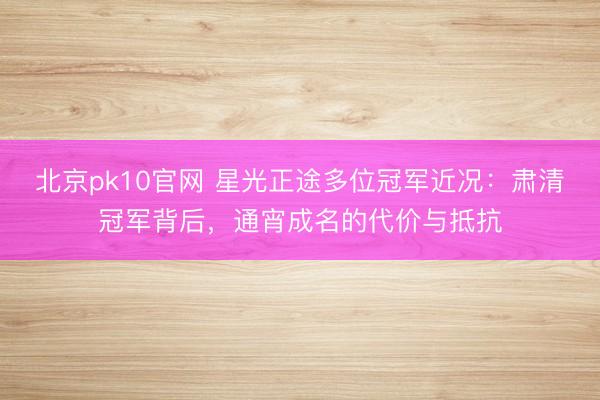 北京pk10官网 星光正途多位冠军近况：肃清冠军背后，通宵成名的代价与抵抗