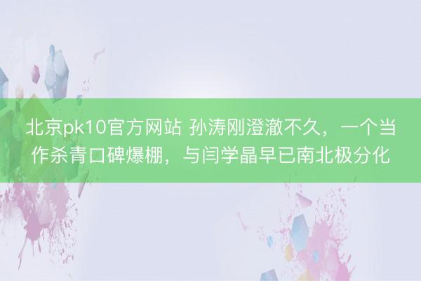 北京pk10官方网站 孙涛刚澄澈不久，一个当作杀青口碑爆棚，与闫学晶早已南北极分化