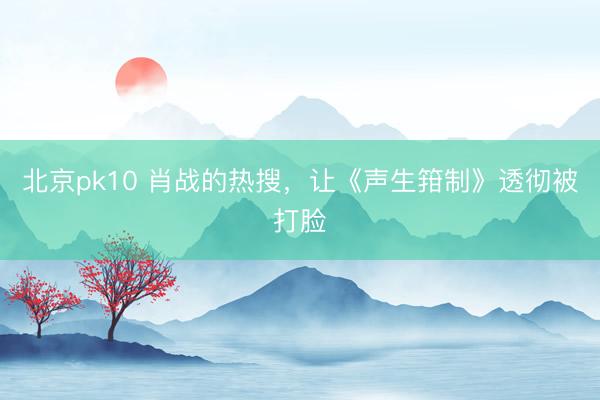 北京pk10 肖战的热搜，让《声生箝制》透彻被打脸