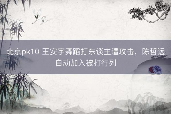 北京pk10 王安宇舞蹈打东谈主遭攻击，陈哲远自动加入被打行列