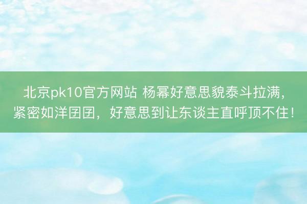 北京pk10官方网站 杨幂好意思貌泰斗拉满，紧密如洋囝囝，好意思到让东谈主直呼顶不住！
