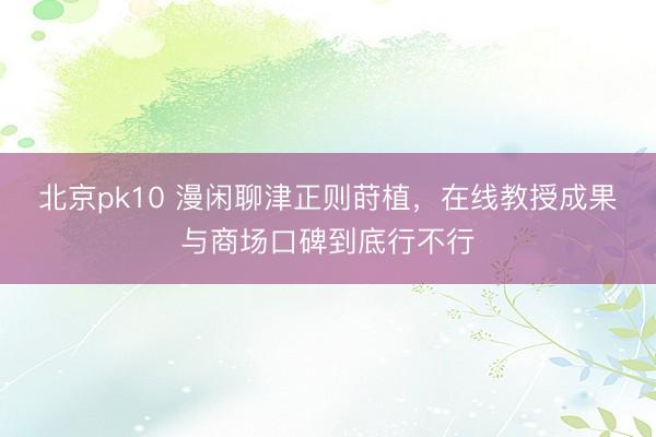 北京pk10 漫闲聊津正则莳植,在线教授成果与商场口碑到底行不行
