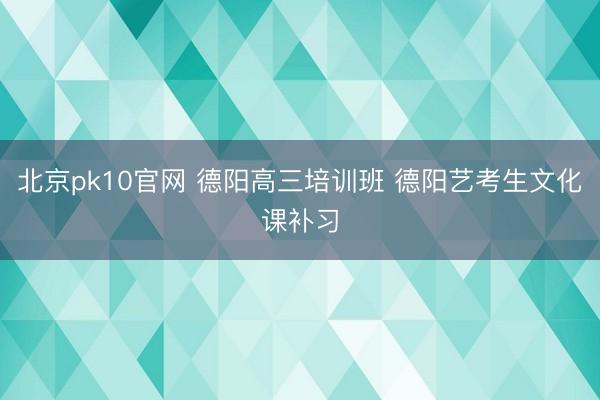 北京pk10官网 德阳高三培训班 德阳艺考生文化课补习