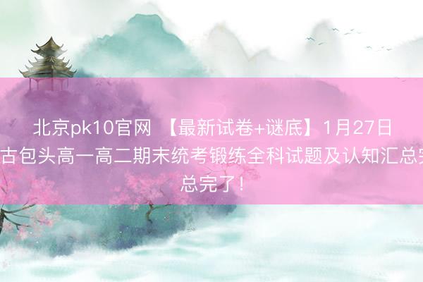 北京pk10官网 【最新试卷+谜底】1月27日内蒙古包头高一高二期末统考锻练全科试题及认知汇总完了！
