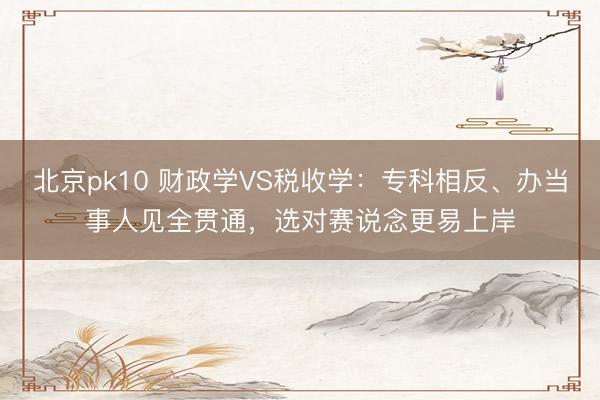 北京pk10 财政学VS税收学：专科相反、办当事人见全贯通，选对赛说念更易上岸