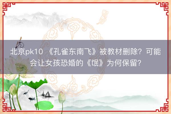 北京pk10 《孔雀东南飞》被教材删除？可能会让女孩恐婚的《氓》为何保留？