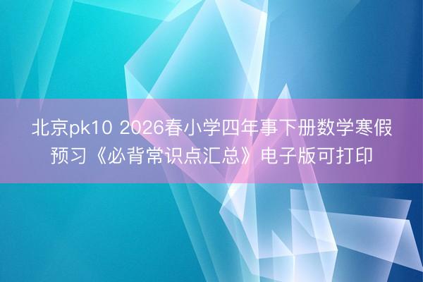 北京pk10 2026春小学四年事下册数学寒假预习《必背常识点汇总》电子版可打印