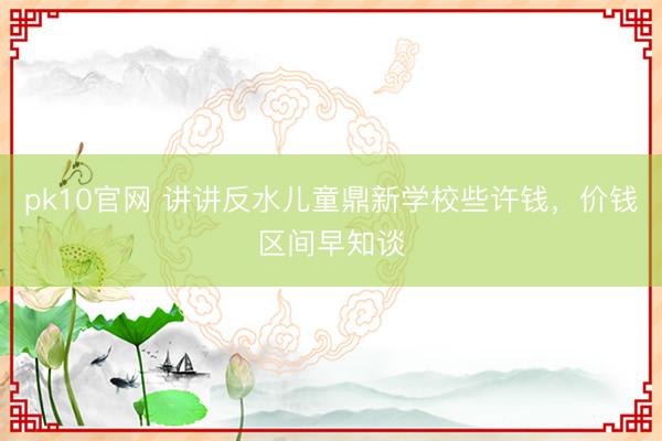 pk10官网 讲讲反水儿童鼎新学校些许钱，价钱区间早知谈