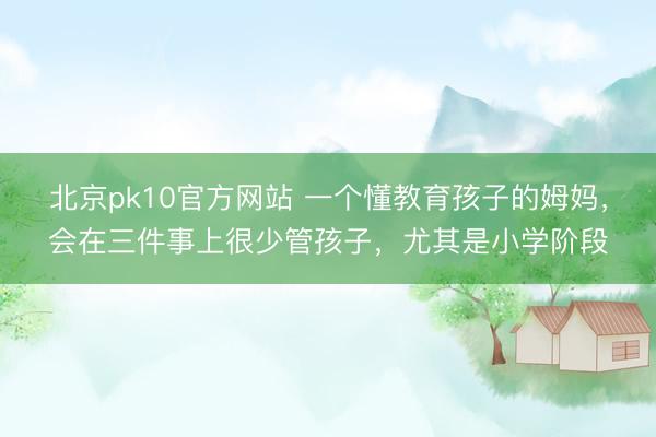 北京pk10官方网站 一个懂教育孩子的姆妈，会在三件事上很少管孩子，尤其是小学阶段