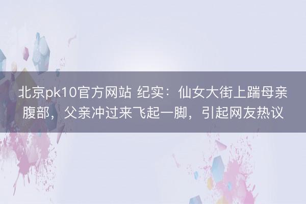 北京pk10官方网站 纪实：仙女大街上踹母亲腹部，父亲冲过来飞起一脚，引起网友热议