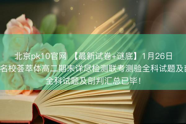 北京pk10官网 【最新试卷+谜底】1月26日湖南炎德英才名校荟萃体高二期末详尽检测联考测验全科试题及剖判汇总已毕!