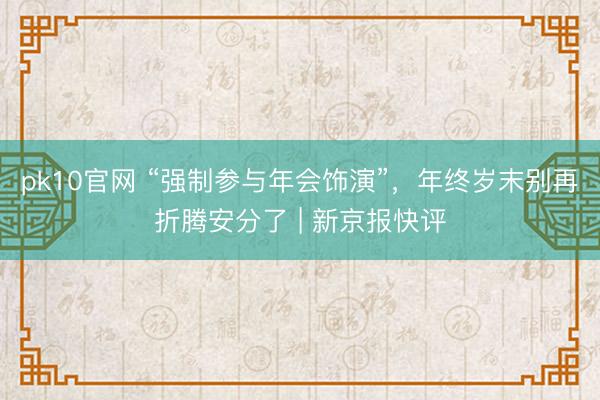 pk10官网 “强制参与年会饰演”，年终岁末别再折腾安分了 | 新京报快评