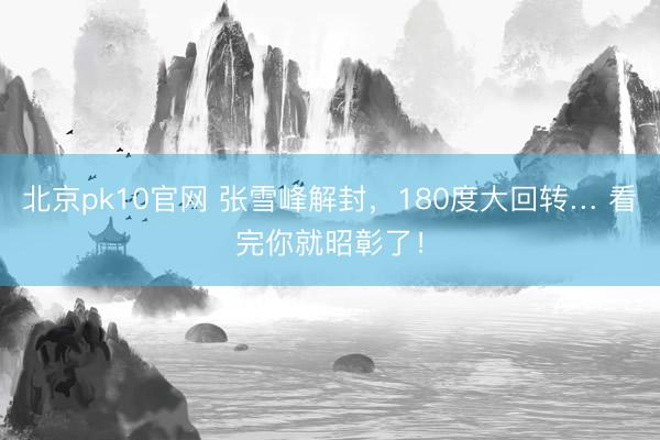 北京pk10官网 张雪峰解封,180度大回转… 看完你就昭彰了!