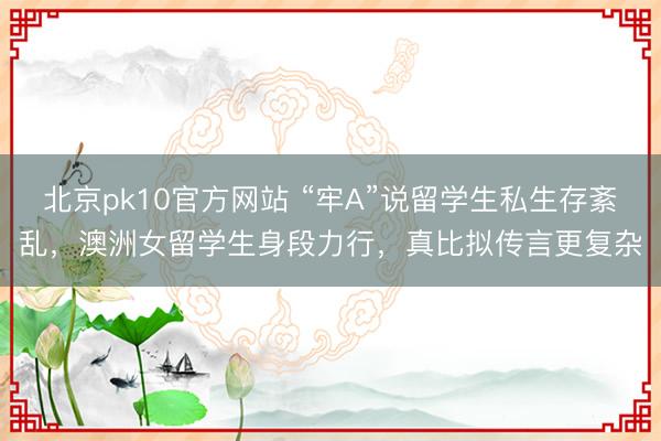 北京pk10官方网站 “牢A”说留学生私生存紊乱，澳洲女留学生身段力行，真比拟传言更复杂