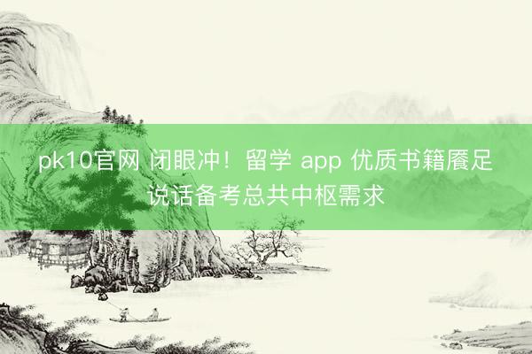 pk10官网 闭眼冲！留学 app 优质书籍餍足说话备考总共中枢需求