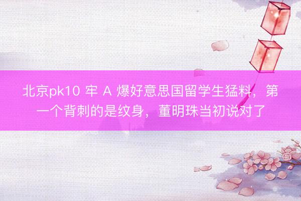 北京pk10 牢 A 爆好意思国留学生猛料，第一个背刺的是纹身，董明珠当初说对了