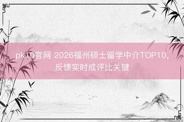 pk10官网 2026福州硕士留学中介TOP10，反馈实时成评比关键