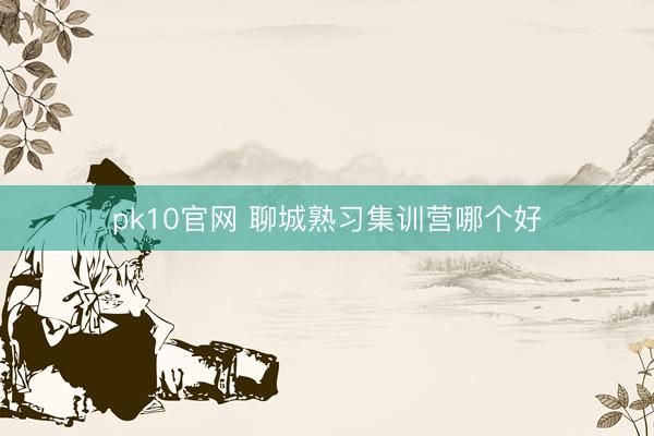 pk10官网 聊城熟习集训营哪个好