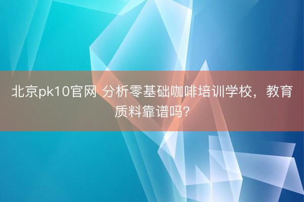 北京pk10官网 分析零基础咖啡培训学校，教育质料靠谱吗？
