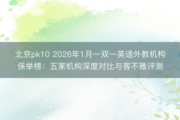 北京pk10 2026年1月一双一英语外教机构保举榜：五家机构深度对比与客不雅评测