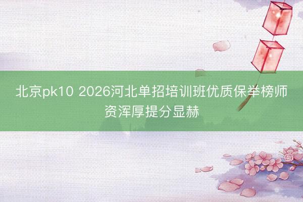 北京pk10 2026河北单招培训班优质保举榜师资浑厚提分显赫