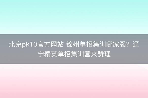 北京pk10官方网站 锦州单招集训哪家强？辽宁精英单招集训营来赞理