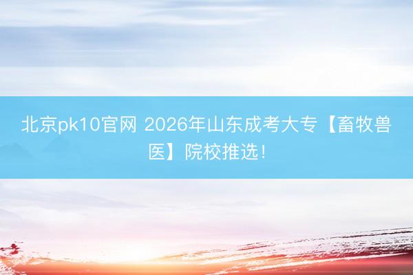 北京pk10官网 2026年山东成考大专【畜牧兽医】院校推选！