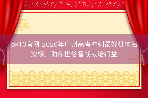 pk10官网 2026年广州高考冲刺最好机构名次榜，助你世俗备战栽培得益