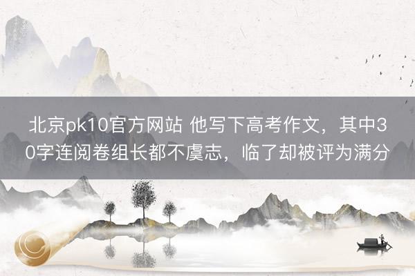 北京pk10官方网站 他写下高考作文，其中30字连阅卷组长都不虞志，临了却被评为满分