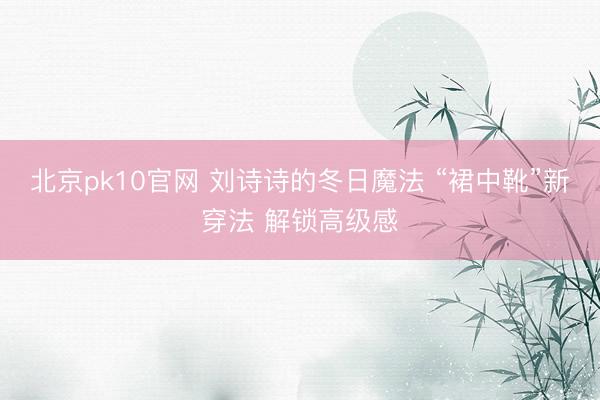 北京pk10官网 刘诗诗的冬日魔法 “裙中靴”新穿法 解锁高级感