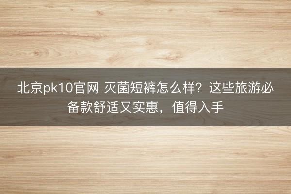 北京pk10官网 灭菌短裤怎么样？这些旅游必备款舒适又实惠，值得入手