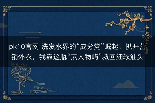 pk10官网 洗发水界的“成分党”崛起！扒开营销外衣，我靠这瓶“素人物屿”救回细软油头