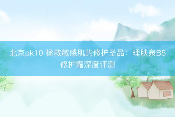 北京pk10 拯救敏感肌的修护圣品：理肤泉B5修护霜深度评测