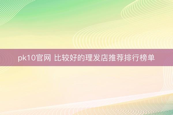 pk10官网 比较好的理发店推荐排行榜单