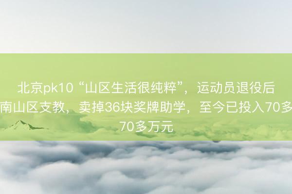 北京pk10 “山区生活很纯粹”,运动员退役后到云南山区支教,卖掉36块奖牌助学,至今已投入70多万元