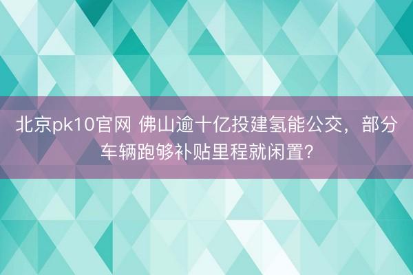 北京pk10官网 佛山逾十亿投建氢能公交，部分车辆跑够补贴里程就闲置？