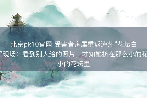 北京pk10官网 受害者家属重返泸州“花坛白骨案”现场：看到别人给的照片，才知她挤在那么小的花坛里