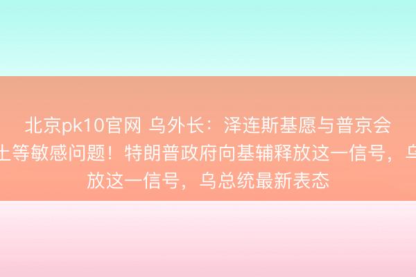 北京pk10官网 乌外长：泽连斯基愿与普京会面，以解决领土等敏感问题！特朗普政府向基辅释放这一信号，乌总统最新表态