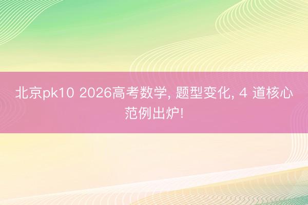 北京pk10 2026高考数学, 题型变化, 4 道核心范例出炉!