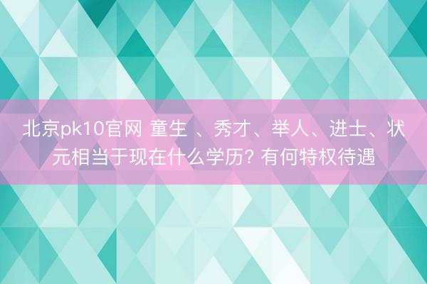 北京pk10官网 童生 、秀才、举人、进士、状元相当于现在什么学历? 有何特权待遇