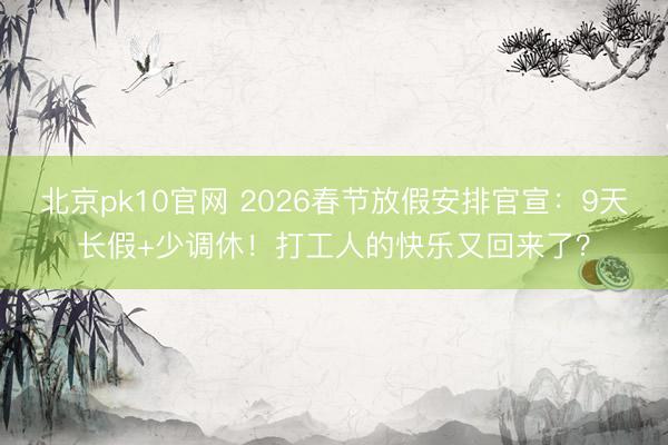 北京pk10官网 2026春节放假安排官宣：9天长假+少调休！打工人的快乐又回来了？