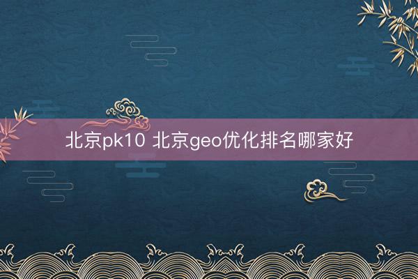 北京pk10 北京geo优化排名哪家好