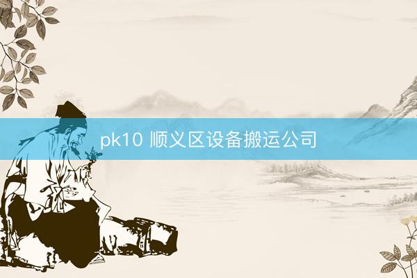 pk10 顺义区设备搬运公司