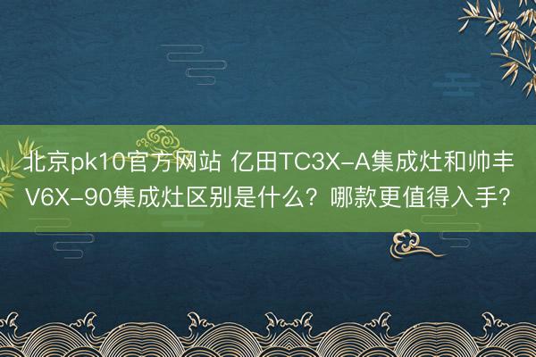 北京pk10官方网站 亿田TC3X-A集成灶和帅丰V6X-90集成灶区别是什么？哪款更值得入手？