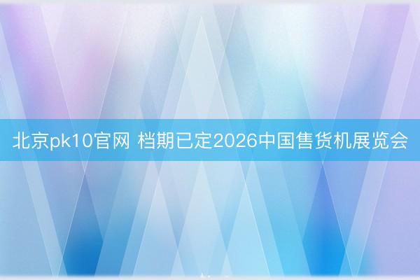 北京pk10官网 档期已定2026中国售货机展览会