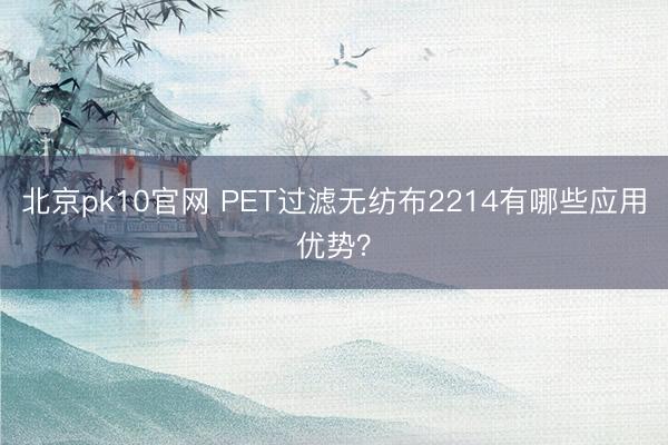 北京pk10官网 PET过滤无纺布2214有哪些应用优势？