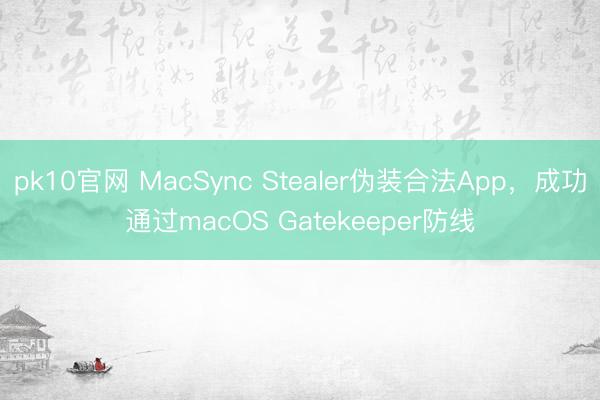 pk10官网 MacSync Stealer伪装合法App,成功通过macOS Gatekeeper防线