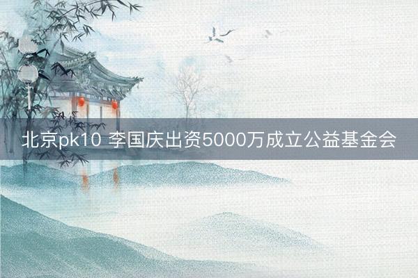 北京pk10 李国庆出资5000万成立公益基金会
